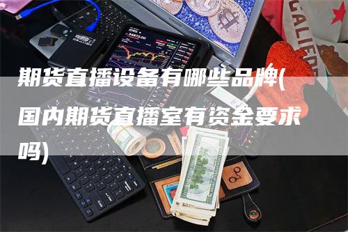 期货直播设备有哪些品牌(国内期货直播室有资金要求吗)