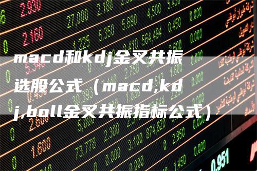 macd和kdj金叉共振选股公式（macd,kdj,boll金叉共振指标公式）