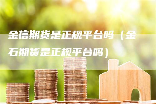 金信期货是正规平台吗（金石期货是正规平台吗）