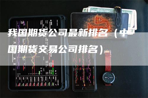 我国期货公司最新排名（中国期货交易公司排名）