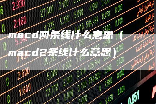 macd两条线什么意思（macd2条线什么意思）