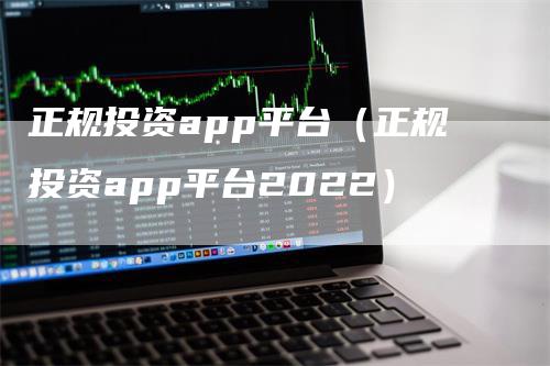 正规投资app平台（正规投资app平台2022）