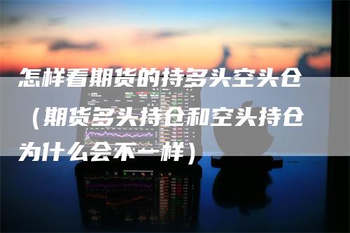 怎样看期货的持多头空头仓（期货多头持仓和空头持仓为什么会不一样）