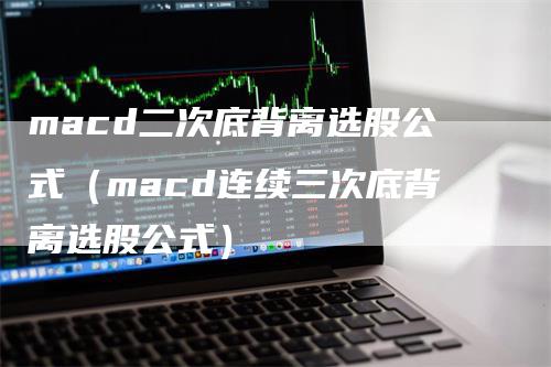 macd二次底背离选股公式（macd连续三次底背离选股公式）