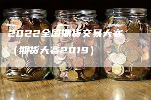 2022全国期货交易大赛（期货大赛2019）