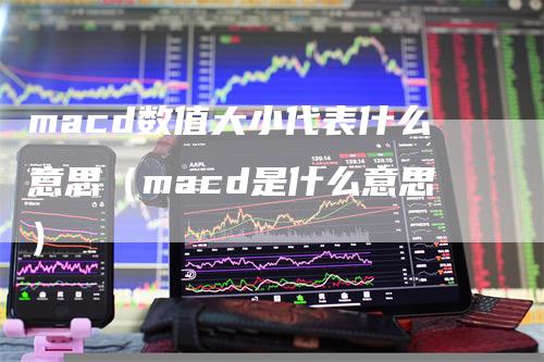 macd数值大小代表什么意思（macd是什么意思）