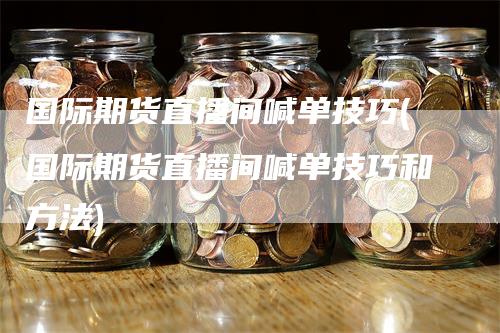 国际期货直播间喊单技巧(国际期货直播间喊单技巧和方法)