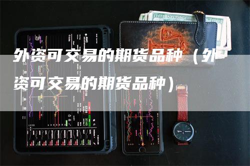 外资可交易的期货品种（外资可交易的期货品种）