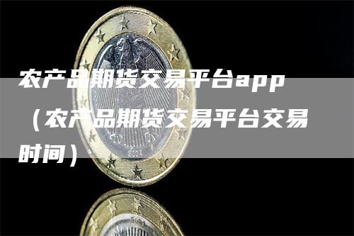 农产品期货交易平台app（农产品期货交易平台交易时间）