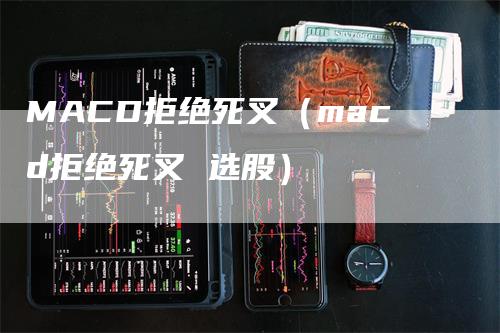 MACD拒绝死叉（macd拒绝死叉 选股）