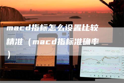 macd指标怎么设置比较精准（macd指标准确率）