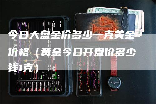 今日大盘金价多少一克黄金价格（黄金今日开盘价多少钱1克）