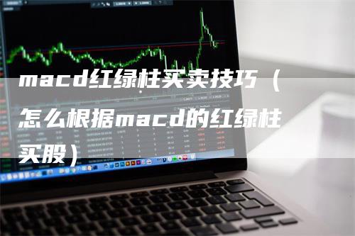 macd红绿柱买卖技巧（怎么根据macd的红绿柱买股）