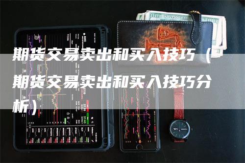 期货交易卖出和买入技巧（期货交易卖出和买入技巧分析）