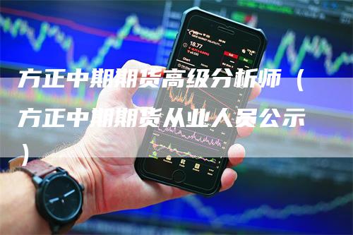 方正中期期货高级分析师（方正中期期货从业人员公示）