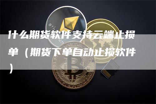 什么期货软件支持云端止损单（期货下单自动止损软件）