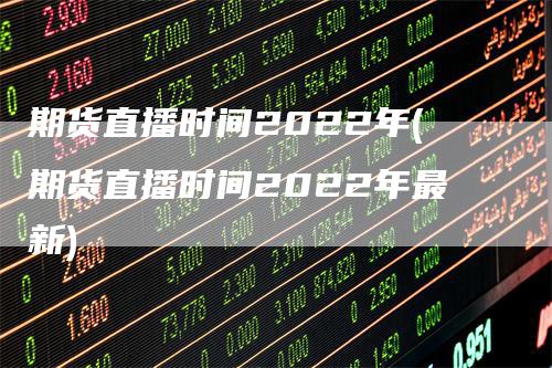 期货直播时间2022年(期货直播时间2022年最新)