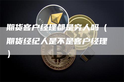 期货客户经理都是穷人吗（期货经纪人是不是客户经理）