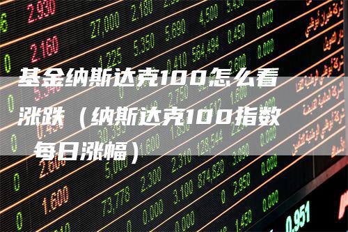 基金纳斯达克100怎么看涨跌（纳斯达克100指数 每日涨幅）