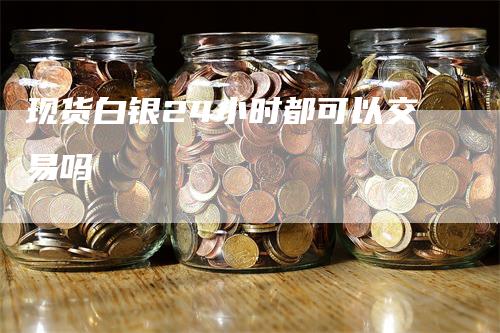 现货白银24小时都可以交易吗