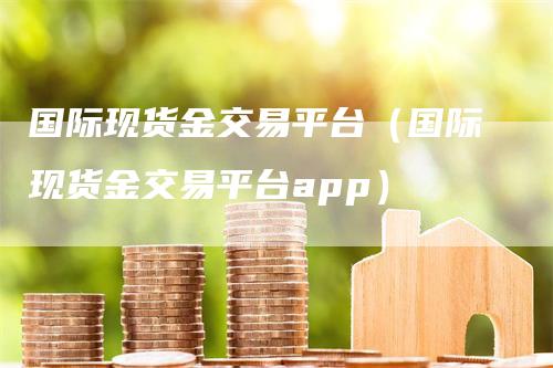 国际现货金交易平台（国际现货金交易平台app）