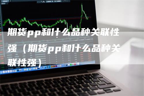 期货pp和什么品种关联性强（期货pp和什么品种关联性强）