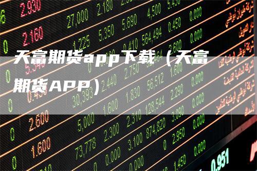 天富期货app下载（天富期货APP）