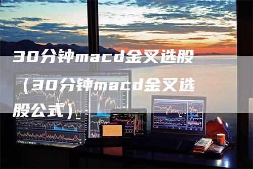 30分钟macd金叉选股（30分钟macd金叉选股公式）