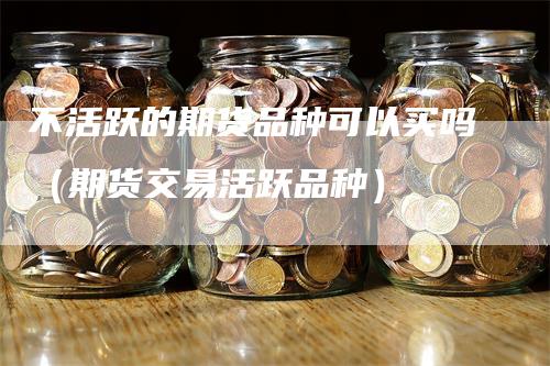 不活跃的期货品种可以买吗（期货交易活跃品种）