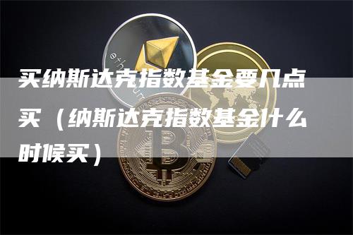 买纳斯达克指数基金要几点买（纳斯达克指数基金什么时候买）