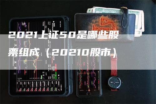 2021上证50是哪些股票组成（20210股市）