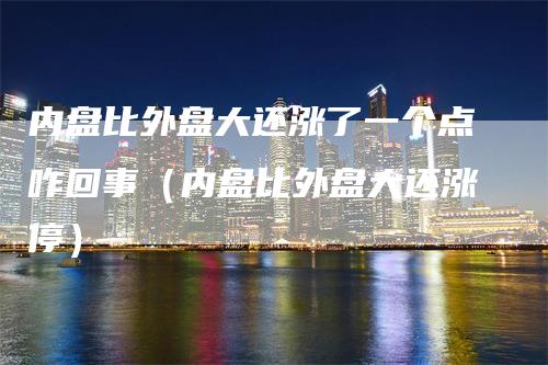 内盘比外盘大还涨了一个点咋回事（内盘比外盘大还涨停）