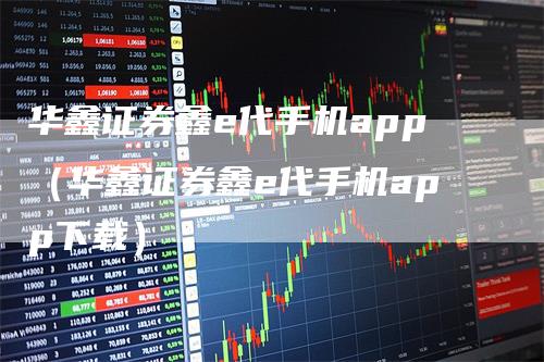 华鑫证券鑫e代手机app（华鑫证券鑫e代手机app下载）