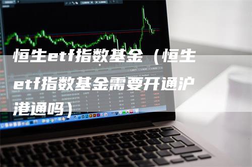 恒生etf指数基金（恒生etf指数基金需要开通沪港通吗）