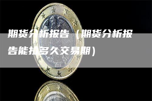 期货分析报告（期货分析报告能拉多久交易期）