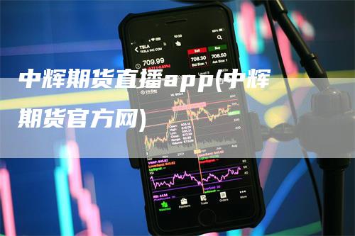 中辉期货直播app(中辉期货官方网)