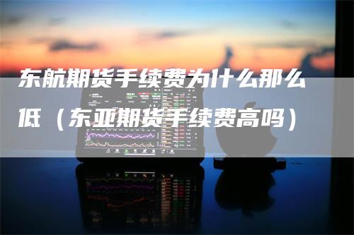 东航期货手续费为什么那么低（东亚期货手续费高吗）