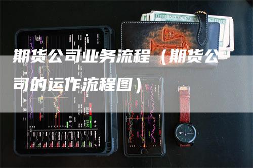 期货公司业务流程（期货公司的运作流程图）