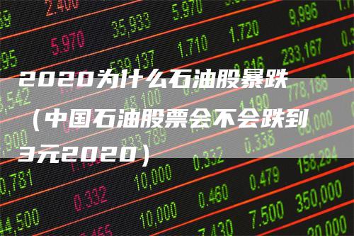 2020为什么石油股暴跌（中国石油股票会不会跌到3元2020）