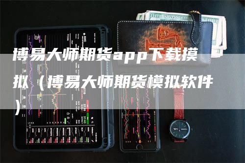 博易大师期货app下载摸拟（博易大师期货模拟软件）