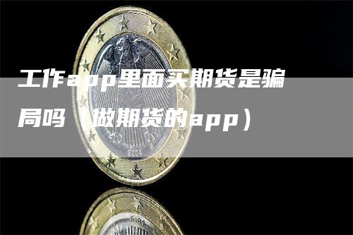 工作app里面买期货是骗局吗（做期货的app）