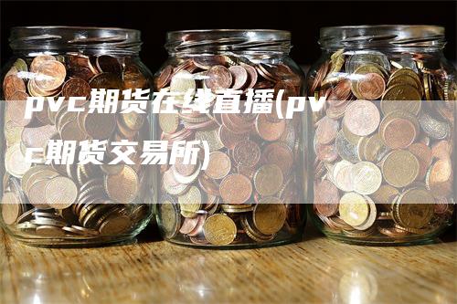 pvc期货在线直播(pvc期货交易所)