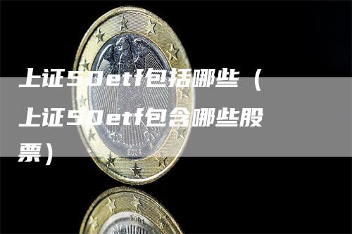 上证50etf包括哪些（上证50etf包含哪些股票）