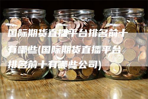 国际期货直播平台排名前十有哪些(国际期货直播平台排名前十有哪些公司)