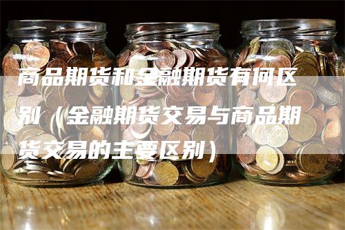 商品期货和金融期货有何区别（金融期货交易与商品期货交易的主要区别）