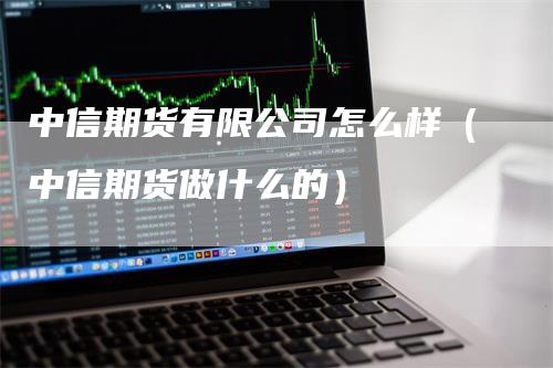 中信期货有限公司怎么样（中信期货做什么的）