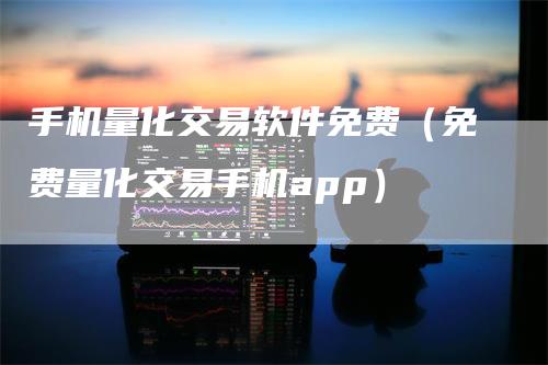 手机量化交易软件免费（免费量化交易手机app）