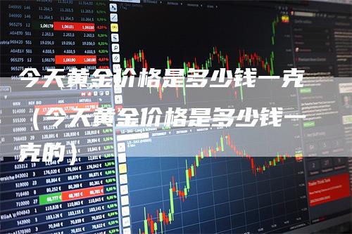 今天黄金价格是多少钱一克（今天黄金价格是多少钱一克的）