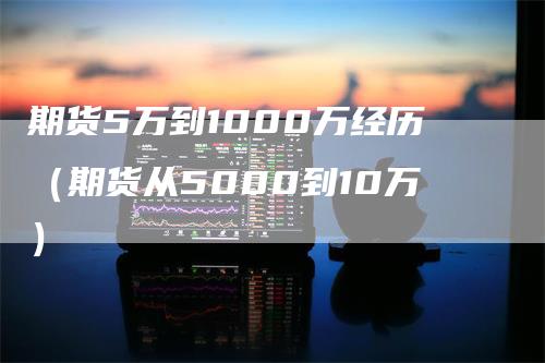 期货5万到1000万经历（期货从5000到10万）