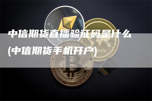 中信期货直播验证码是什么(中信期货手机开户)